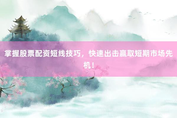 掌握股票配资短线技巧，快速出击赢取短期市场先机！