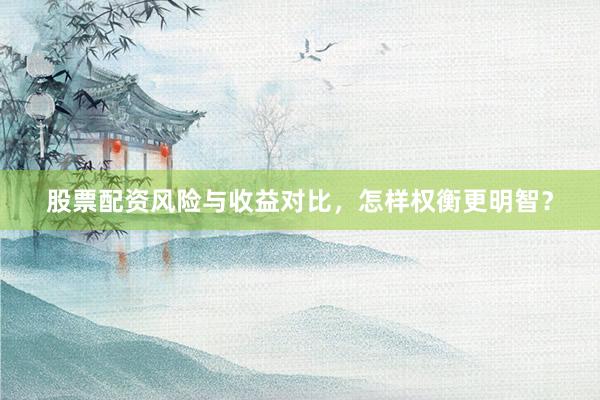 股票配资风险与收益对比，怎样权衡更明智？