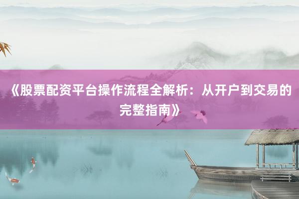 《股票配资平台操作流程全解析：从开户到交易的完整指南》