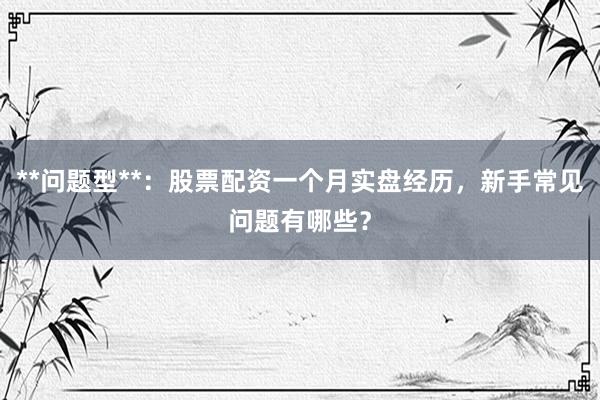 **问题型**：股票配资一个月实盘经历，新手常见问题有哪些？