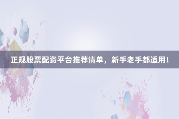正规股票配资平台推荐清单，新手老手都适用！
