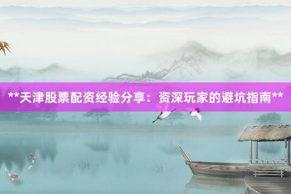 **天津股票配资经验分享：资深玩家的避坑指南**