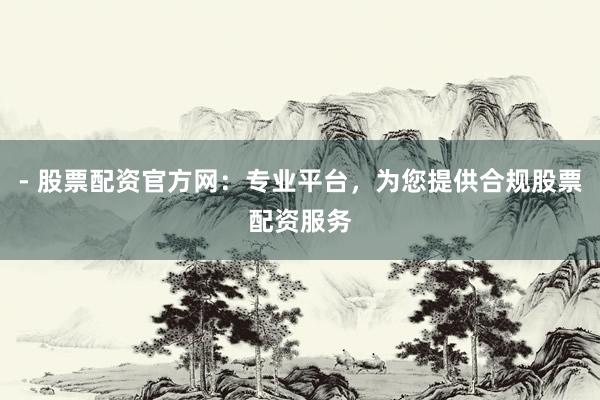 - 股票配资官方网：专业平台，为您提供合规股票配资服务