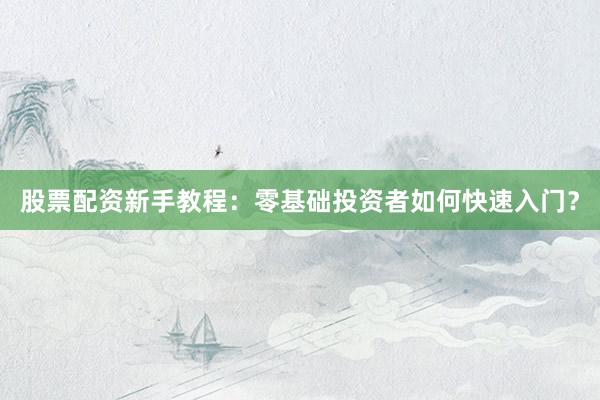 股票配资新手教程：零基础投资者如何快速入门？