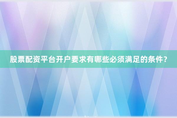 股票配资平台开户要求有哪些必须满足的条件？