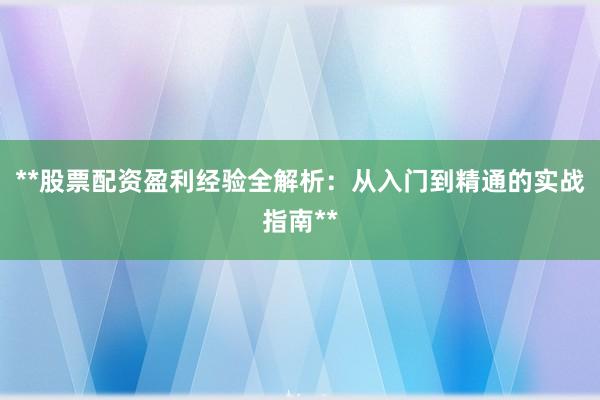 **股票配资盈利经验全解析：从入门到精通的实战指南**