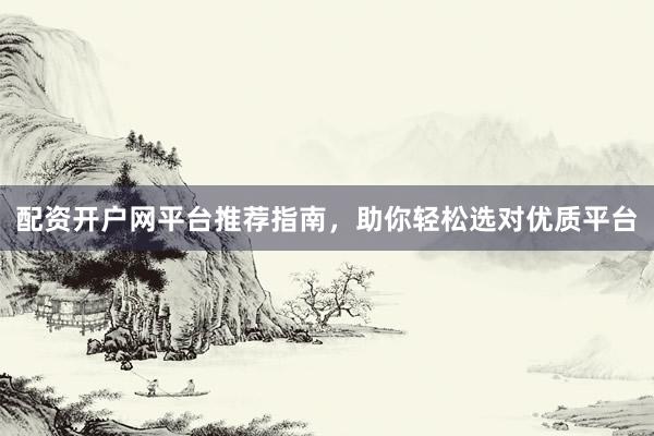 配资开户网平台推荐指南，助你轻松选对优质平台