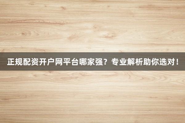 正规配资开户网平台哪家强？专业解析助你选对！