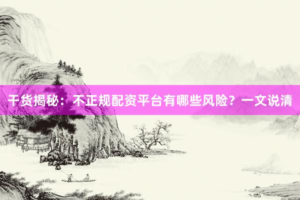 干货揭秘：不正规配资平台有哪些风险？一文说清