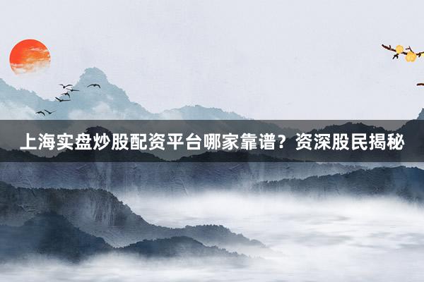 上海实盘炒股配资平台哪家靠谱？资深股民揭秘