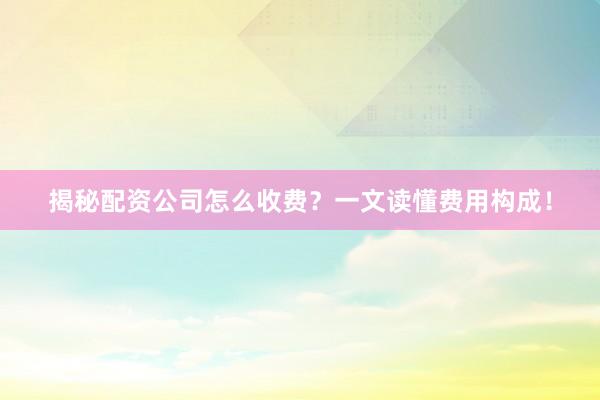 揭秘配资公司怎么收费？一文读懂费用构成！