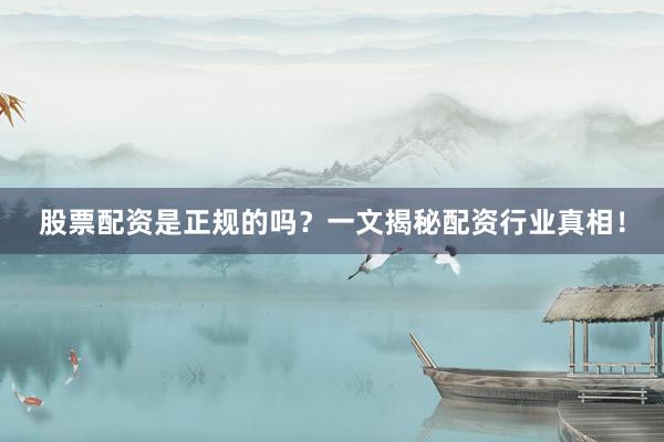 股票配资是正规的吗？一文揭秘配资行业真相！