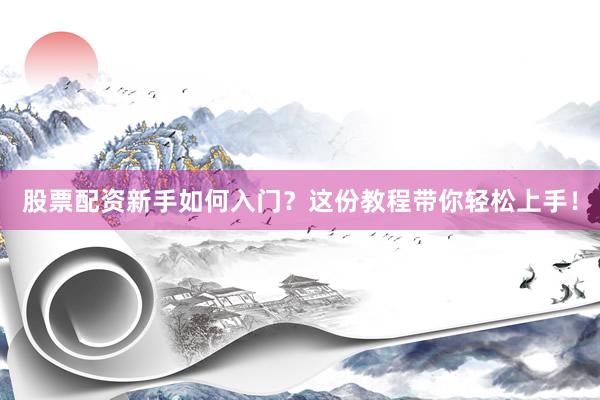 股票配资新手如何入门？这份教程带你轻松上手！