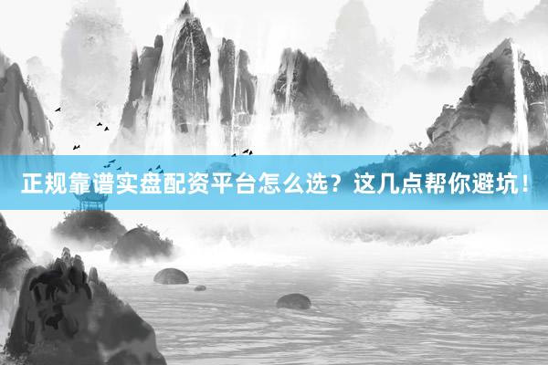 正规靠谱实盘配资平台怎么选？这几点帮你避坑！