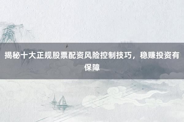 揭秘十大正规股票配资风险控制技巧，稳赚投资有保障