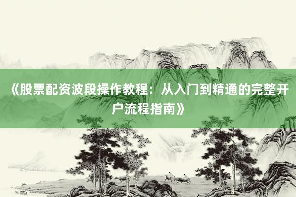 《股票配资波段操作教程：从入门到精通的完整开户流程指南》