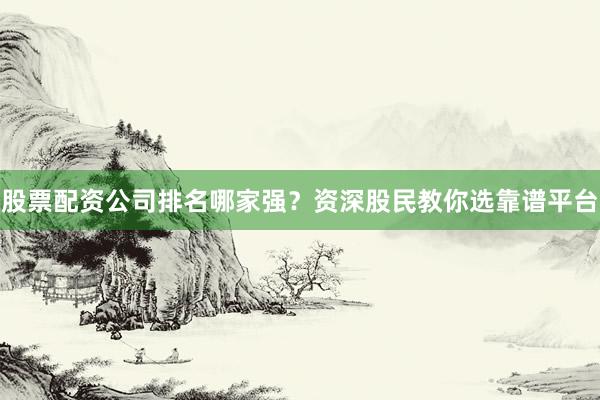 股票配资公司排名哪家强？资深股民教你选靠谱平台