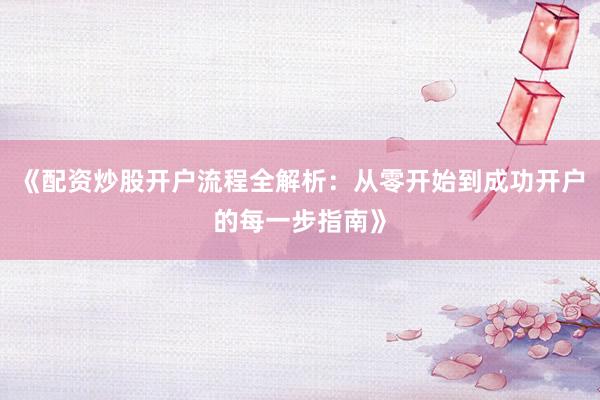 《配资炒股开户流程全解析：从零开始到成功开户的每一步指南》
