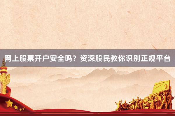 网上股票开户安全吗?资深股民教你识别正规平台