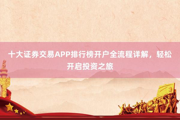 十大证券交易APP排行榜开户全流程详解，轻松开启投资之旅