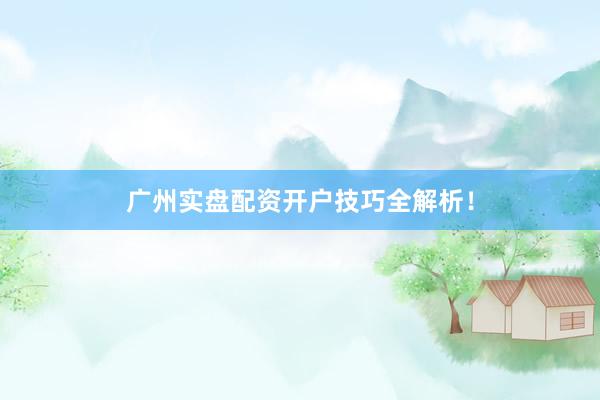 广州实盘配资开户技巧全解析！