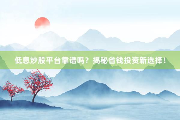 低息炒股平台靠谱吗？揭秘省钱投资新选择！