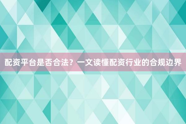 配资平台是否合法？一文读懂配资行业的合规边界