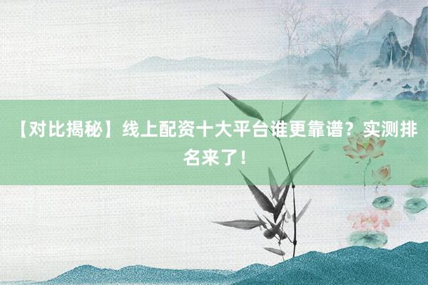 【对比揭秘】线上配资十大平台谁更靠谱？实测排名来了！