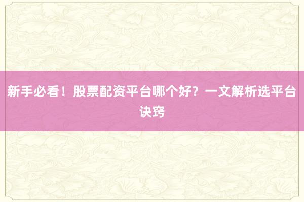 新手必看！股票配资平台哪个好？一文解析选平台诀窍
