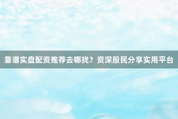 靠谱实盘配资推荐去哪找?资深股民分享实用平台