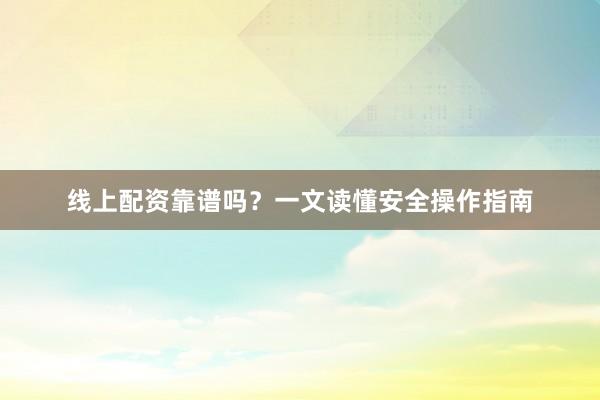 线上配资靠谱吗？一文读懂安全操作指南