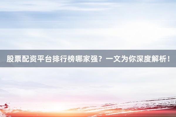 股票配资平台排行榜哪家强？一文为你深度解析！