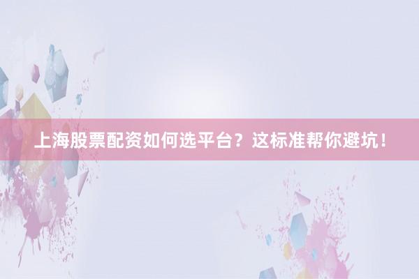 上海股票配资如何选平台？这标准帮你避坑！