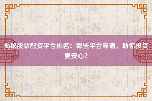 揭秘股票配资平台排名：哪些平台靠谱，助你投资更安心？