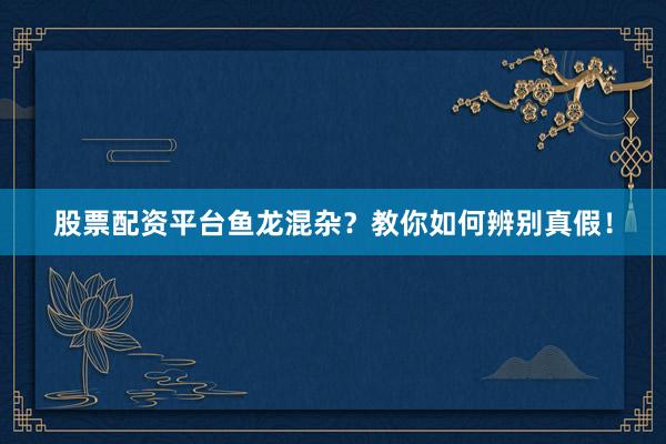 股票配资平台鱼龙混杂？教你如何辨别真假！