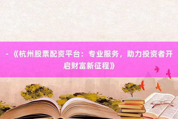 - 《杭州股票配资平台：专业服务，助力投资者开启财富新征程》
