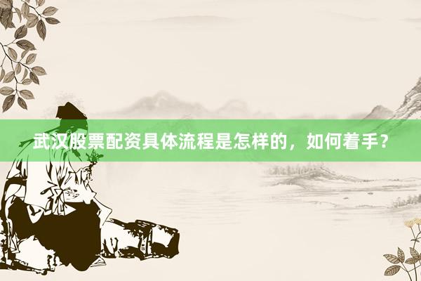 武汉股票配资具体流程是怎样的，如何着手？
