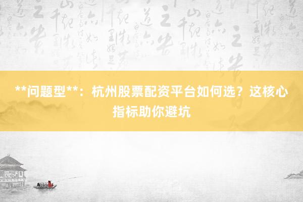 **问题型**:杭州股票配资平台如何选?这核心指标助你避坑