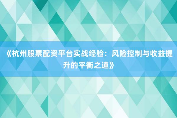 《杭州股票配资平台实战经验:风险控制与收益提升的平衡之道》