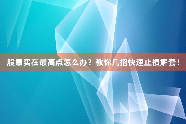 股票买在最高点怎么办？教你几招快速止损解套！