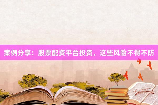 案例分享：股票配资平台投资，这些风险不得不防