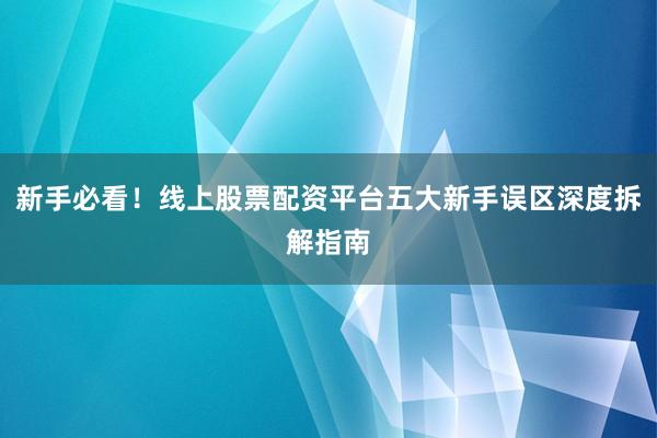 新手必看!线上股票配资平台五大新手误区深度拆解指南