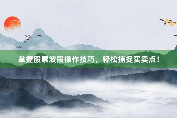 掌握股票波段操作技巧，轻松捕捉买卖点！