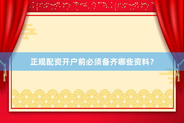 正规配资开户前必须备齐哪些资料？