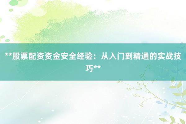 **股票配资资金安全经验：从入门到精通的实战技巧**