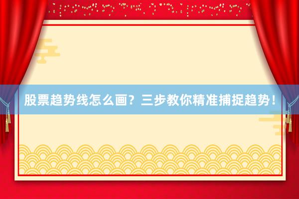 股票趋势线怎么画？三步教你精准捕捉趋势！