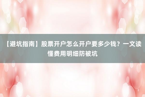 【避坑指南】股票开户怎么开户要多少钱？一文读懂费用明细防被坑