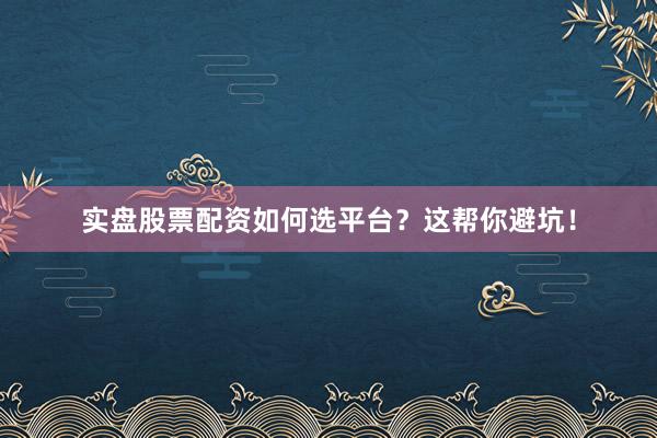 实盘股票配资如何选平台?这帮你避坑!