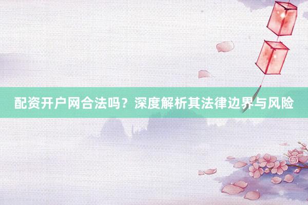 配资开户网合法吗？深度解析其法律边界与风险