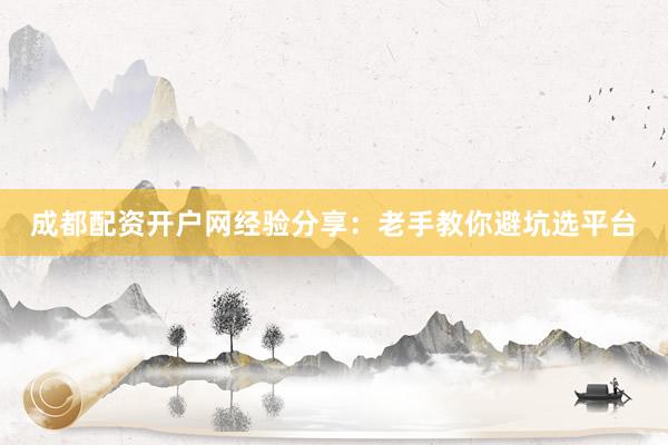 成都配资开户网经验分享:老手教你避坑选平台